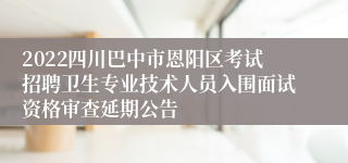 2022四川巴中市恩阳区考试招聘卫生专业技术人员入围面试资格审查延期公告