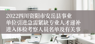 2022四川资阳市安岳县事业单位引进急需紧缺专业人才递补进入体检考察人员名单及有关事项公告