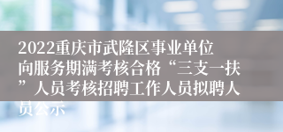 2022重庆市武隆区事业单位向服务期满考核合格“三支一扶”人员考核招聘工作人员拟聘人员公示