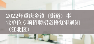 2022年重庆乡镇（街道）事业单位专项招聘招资格复审通知（江北区）