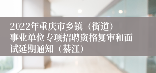 2022年重庆市乡镇（街道）事业单位专项招聘资格复审和面试延期通知（綦江）