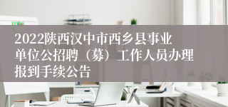 2022陕西汉中市西乡县事业单位公招聘（募）工作人员办理报到手续公告