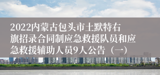 2022内蒙古包头市土默特右旗招录合同制应急救援队员和应急救援辅助人员9人公告（一）