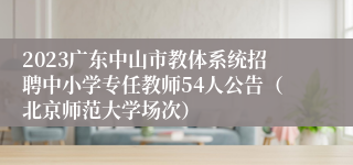 2023广东中山市教体系统招聘中小学专任教师54人公告（北京师范大学场次）