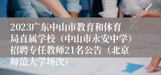 2023广东中山市教育和体育局直属学校（中山市永安中学）招聘专任教师21名公告（北京师范大学场次）