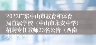 2023广东中山市教育和体育局直属学校（中山市永安中学）招聘专任教师23名公告（西南大学场次）