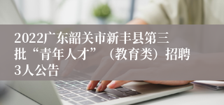 2022广东韶关市新丰县第三批“青年人才”（教育类）招聘3人公告