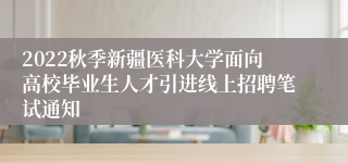 2022秋季新疆医科大学面向高校毕业生人才引进线上招聘笔试通知