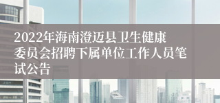 2022年海南澄迈县卫生健康委员会招聘下属单位工作人员笔试公告