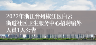 2022年浙江台州椒江区白云街道社区卫生服务中心招聘编外人员1人公告