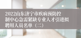 2022山东济宁市疾病预防控制中心急需紧缺专业人才引进拟聘用人员名单（二）