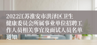 2022江苏淮安市洪泽区卫生健康委员会所属事业单位招聘工作人员相关事宜及面试人员名单通知