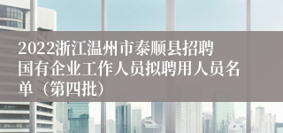 2022浙江温州市泰顺县招聘国有企业工作人员拟聘用人员名单（第四批）