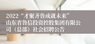 2022“才聚齐鲁成就未来”山东省鲁信投资控股集团有限公司（总部）社会招聘公告