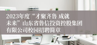 2023年度“才聚齐鲁 成就未来”山东省鲁信投资控股集团有限公司校园招聘简章