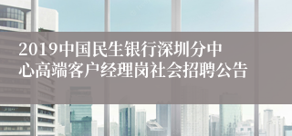 2019中国民生银行深圳分中心高端客户经理岗社会招聘公告