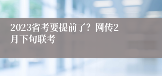 2023省考要提前了？网传2月下旬联考