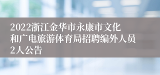 2022浙江金华市永康市文化和广电旅游体育局招聘编外人员2人公告