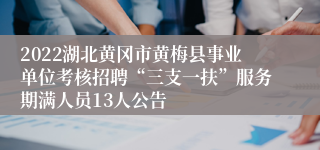 2022湖北黄冈市黄梅县事业单位考核招聘“三支一扶”服务期满人员13人公告