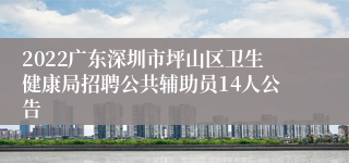 2022广东深圳市坪山区卫生健康局招聘公共辅助员14人公告