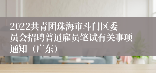 2022共青团珠海市斗门区委员会招聘普通雇员笔试有关事项通知（广东）