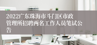 2022广东珠海市斗门区市政管理所招聘两名工作人员笔试公告