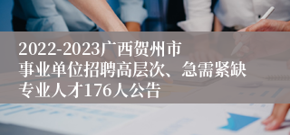 2022-2023广西贺州市事业单位招聘高层次、急需紧缺专业人才176人公告