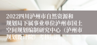 2022四川泸州市自然资源和规划局下属事业单位泸州市国土空间规划编制研究中心（泸州市规划设计院）考核招聘