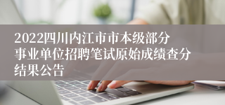 2022四川内江市市本级部分事业单位招聘笔试原始成绩查分结果公告