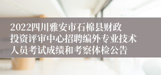 2022四川雅安市石棉县财政投资评审中心招聘编外专业技术人员考试成绩和考察体检公告