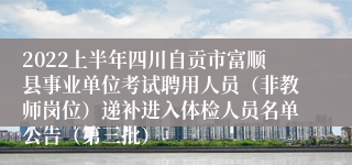 2022上半年四川自贡市富顺县事业单位考试聘用人员（非教师岗位）递补进入体检人员名单公告（第三批）