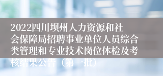 2022四川坝州人力资源和社会保障局招聘事业单位人员综合类管理和专业技术岗位体检及考核结果公告（第一批）