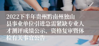 2022下半年贵州黔南州独山县事业单位引进急需紧缺专业人才测评成绩公示、资格复审暨体检有关事宜公告