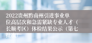 2022贵州黔南州引进事业单位高层次和急需紧缺专业人才（长顺考区）体检结果公示（第七批次）