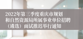 2022年第三季度重庆市规划和自然资源局所属事业单位招聘（遴选）面试推迟举行通知