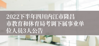 2022下半年四川内江市隆昌市教育和体育局考调下属事业单位人员3人公告