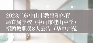 2023广东中山市教育和体育局直属学校（中山市桂山中学）招聘教职员8人公告（华中师范大学场次）