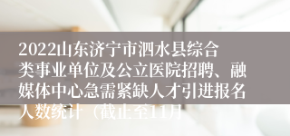 2022山东济宁市泗水县综合类事业单位及公立医院招聘、融媒体中心急需紧缺人才引进报名人数统计（截止至11月