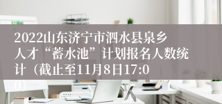 2022山东济宁市泗水县泉乡人才“蓄水池”计划报名人数统计（截止至11月8日17:00）