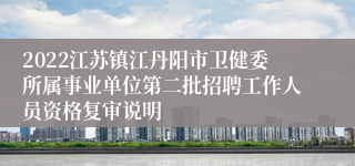 2022江苏镇江丹阳市卫健委所属事业单位第二批招聘工作人员资格复审说明