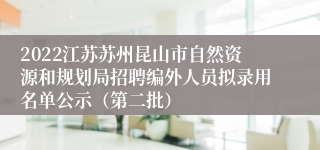 2022江苏苏州昆山市自然资源和规划局招聘编外人员拟录用名单公示（第二批）