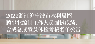 2022浙江沪宁波市水利局招聘事业编制工作人员面试成绩、合成总成绩及体检考核名单公告