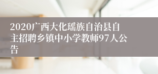 2020广西大化瑶族自治县自主招聘乡镇中小学教师97人公告