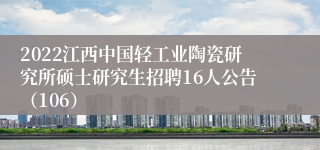 2022江西中国轻工业陶瓷研究所硕士研究生招聘16人公告（106）