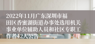 2022年11月广东深圳市福田区香蜜湖街道办事处选用机关事业单位辅助人员和社区专职工作者42人公告