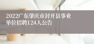 2022广东肇庆市封开县事业单位招聘124人公告