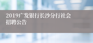 2019广发银行长沙分行社会招聘公告