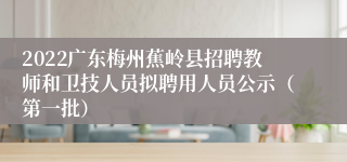 2022广东梅州蕉岭县招聘教师和卫技人员拟聘用人员公示（第一批）