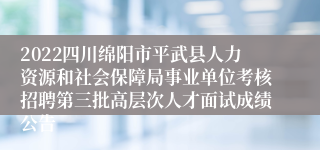 2022四川绵阳市平武县人力资源和社会保障局事业单位考核招聘第三批高层次人才面试成绩公告