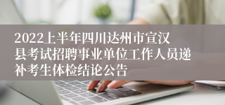 2022上半年四川达州市宣汉县考试招聘事业单位工作人员递补考生体检结论公告